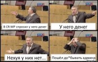 В CR:MP спросил у него денег У него денег Нехуя у них нет... Пошёл до*бывать админа