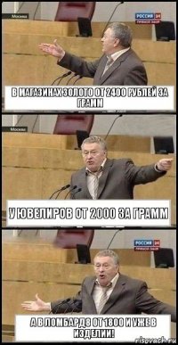 в магазинах золото от 2400 рублей за грамм у ювелиров от 2000 за грамм а в ломбард8 от 1800 и уже в изделии!