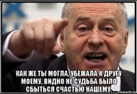  как же ты могла, убежала к другу моему, видно не судьба было сбыться счастью нашему.