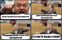 Борис Ельцин был президентом Дмитрий Медведев был президентом Владимир Путин 2-раз стал президентом А я нах*й когда стану?!