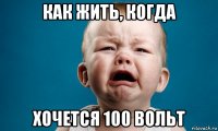 как жить, когда хочется 100 вольт