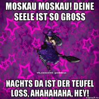 moskau moskau! deine seele ist so gross nachts da ist der teufel loss, ahahahaha, hey!