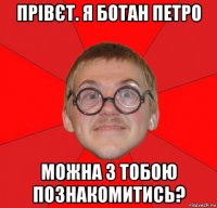 прівєт. я ботан петро можна з тобою познакомитись?