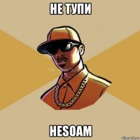 не тупи hesoam