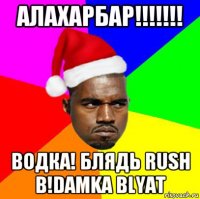 алахарбар!!!!!!! водка! блядь rush b!damka blyat