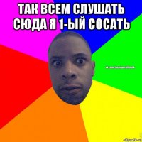 так всем слушать сюда я 1-ый сосать 