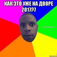 как это уже на дворе 2017?7 