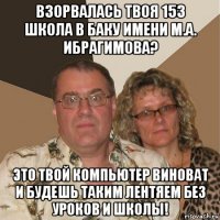 взорвалась твоя 153 школа в баку имени м.а. ибрагимова? это твой компьютер виноват и будешь таким лентяем без уроков и школы!