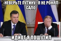 -неверьте путину , я не ронял сало -идиот я пошутил