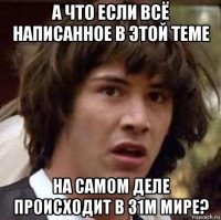 а что если всё написанное в этой теме на самом деле происходит в 31м мире?