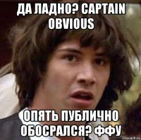 да ладно? captain obvious опять публично обосрался? ффу