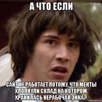 а что если сайт не работает потому, что менты хлопнули склад на котором хранилась нерабочая энка?