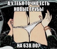 а у тебя точно есть новые трубы на 638.00?