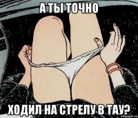 а ты точно ходил на стрелу в тау?