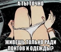 а ты точно живешь только ради понтов и одежды?