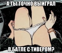 а ты точно выиграл в батле с тивером?