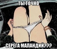 ты точно серега маландий???