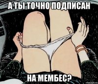 а ты точно подписан на мембес?