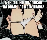 а ты точно подписан на crmp | подслушано? 