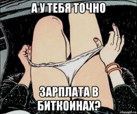 а у тебя точно зарплата в биткоинах?