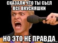 сказали что ты сьел все вкусняшки но это не правда