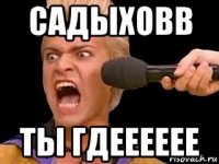 садыховв ты гдееееее