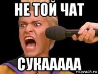 не той чат сукааааа