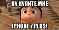 ну купите мне iphone 7 plus!