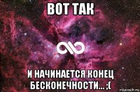 вот так и начинается конец бесконечности... ;(