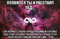 появился ты и расстаял лед... как же мне с тобою хорошо любимый-спасибо тебе!-у нас сегодня такая слякоть с крыш течет -скоро весна-сойдем совсем с ума... гели