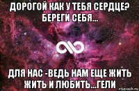 дорогой как у тебя сердце? береги себя... для нас -ведь нам еще жить жить и любить...гели