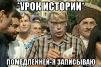 *урок истории* помедленней-я записываю