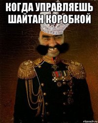 когда управляешь шайтан коробкой 