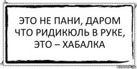 Это не пани, даром что ридикюль в руке, это – хабалка 