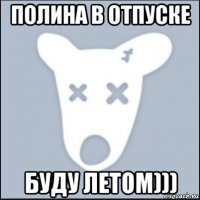 полина в отпуске буду летом)))