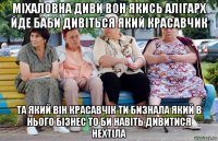 міхаловна диви вон якись алігарх йде баби дивіться який красавчик та який він красавчік ти бизнала який в нього бізнес то би навіть дивитися нехтіла