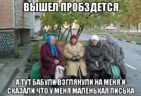 вышел пробздется а тут бабули взглянули на меня и сказали что у меня маленькая писька