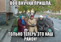 ооо внучка пришла, только теперь это наш район!