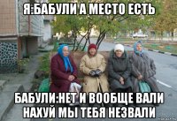 я:бабули а место есть бабули:нет и вообще вали нахуй мы тебя незвали