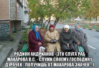  родион андрианов - это слуга раб макарова в.с. - служи своему господину дурачек - получишь от макарова значек :-)