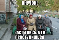 внучок! застегнись, а то простудишься