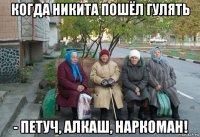 когда никита пошёл гулять - петуч, алкаш, наркоман!