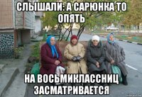 слышали: а сарюнка то опять на восьмиклассниц засматривается