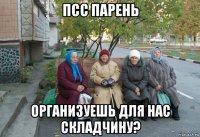 псс парень организуешь для нас складчину?