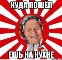 куда пошёл ешь на кухне