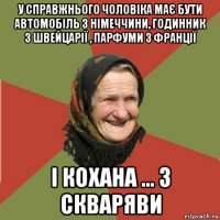 у справжнього чоловіка має бути автомобіль з німеччини, годинник з швейцарії , парфуми з франції і кохана ... з скваряви