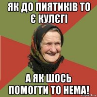 як до пиятиків то є кулєгі а як шось помогти то нема!