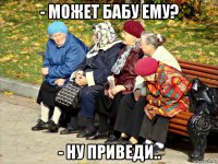 - может бабу ему? - ну приведи..