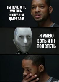 Ты нечего не умеешь, жилезяка дырявая! Я умею есть и не толстеть