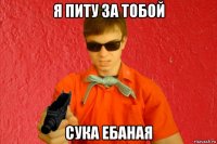 я питу за тобой сука ебаная